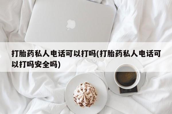 打胎药全国包邮微信打胎药私人电话可以打吗(打胎药私人电话可以打吗安全吗)