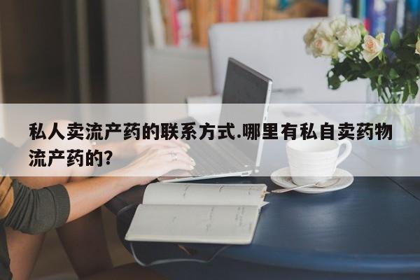 打胎药全国包邮微信私人卖流产药的联系方式.哪里有私自卖药物流产药的？