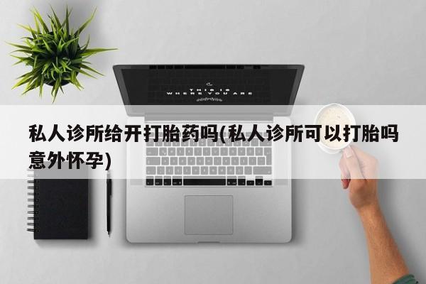 打胎药全国包邮微信私人诊所给开打胎药吗(私人诊所可以打胎吗意外怀孕)