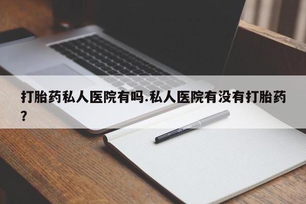 打胎药全国包邮微信打胎药私人医院有吗.私人医院有没有打胎药？