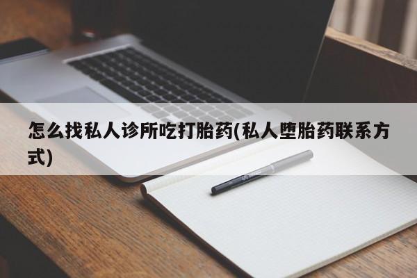 打胎药全国包邮微信怎么找私人诊所吃打胎药(私人堕胎药联系方式)