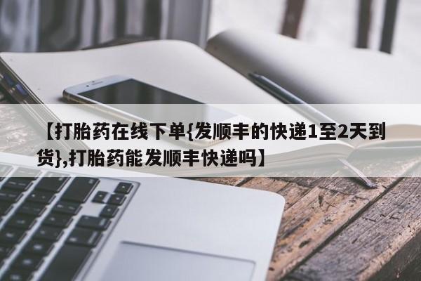 打胎药全国包邮微信【打胎药在线下单{发顺丰的快递1至2天到货},打胎药能发顺丰快递吗】