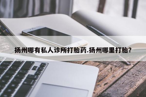 打胎药全国包邮微信扬州哪有私人诊所打胎药.扬州哪里打胎？