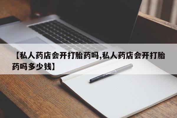 打胎药全国包邮微信【私人药店会开打胎药吗,私人药店会开打胎药吗多少钱】