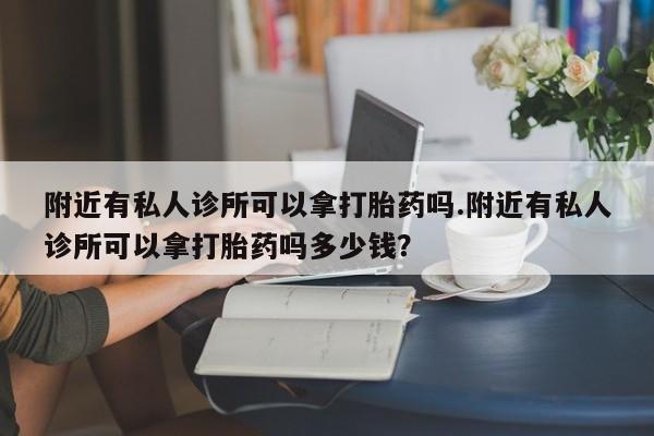打胎药全国包邮微信附近有私人诊所可以拿打胎药吗.附近有私人诊所可以拿打胎药吗多少钱？