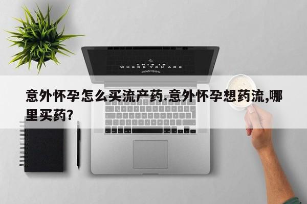 打胎药全国包邮微信意外怀孕怎么买流产药.意外怀孕想药流,哪里买药？