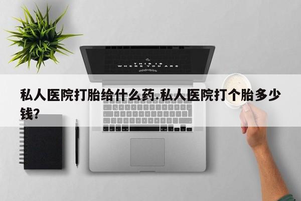 打胎药全国包邮微信私人医院打胎给什么药.私人医院打个胎多少钱？