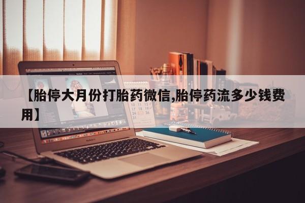 打胎药全国包邮微信【胎停大月份打胎药微信,胎停药流多少钱费用】