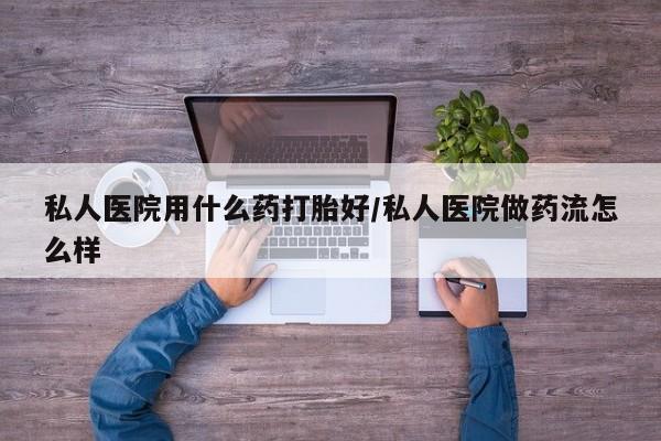 打胎药全国包邮微信私人医院用什么药打胎好/私人医院做药流怎么样