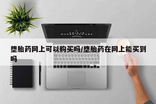 打胎药全国包邮微信堕胎药网上可以购买吗/堕胎药在网上能买到吗