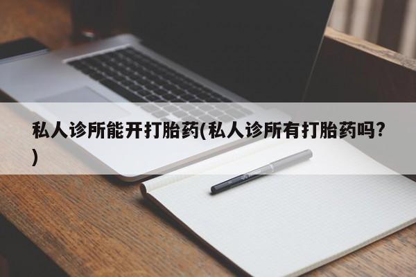 打胎药全国包邮微信私人诊所能开打胎药(私人诊所有打胎药吗?)