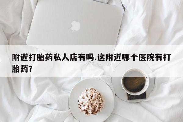 打胎药全国包邮微信附近打胎药私人店有吗.这附近哪个医院有打胎药？