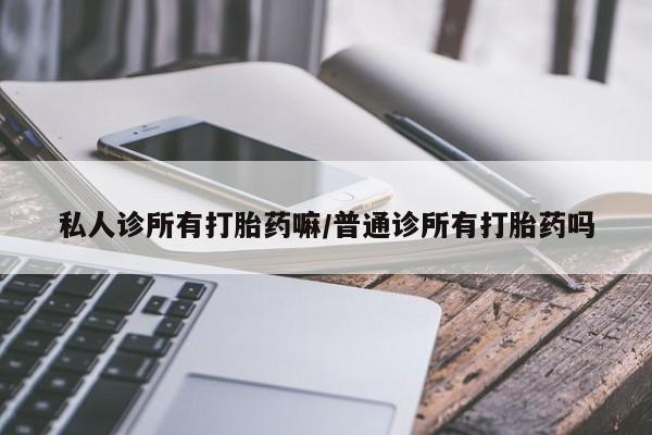 打胎药全国包邮微信私人诊所有打胎药嘛/普通诊所有打胎药吗