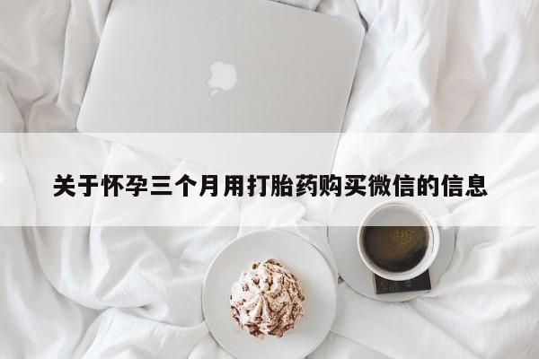 打胎药全国包邮微信关于怀孕三个月用打胎药购买微信的信息