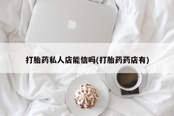 打胎药全国包邮微信打胎药私人店能信吗(打胎药药店有)