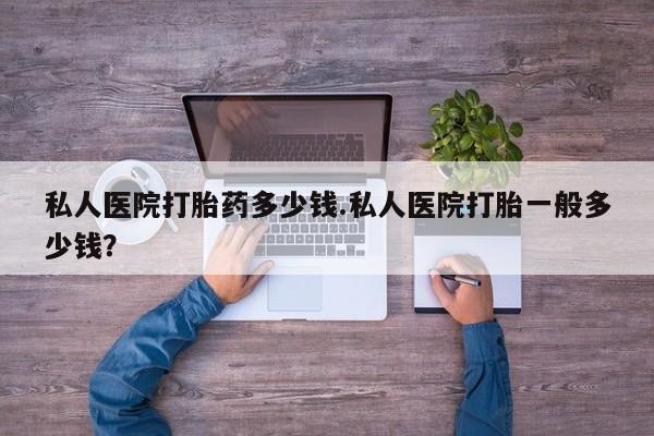 打胎药全国包邮微信私人医院打胎药多少钱.私人医院打胎一般多少钱？
