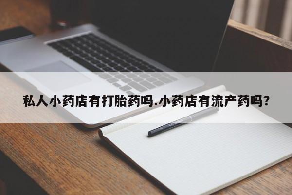 打胎药全国包邮微信私人小药店有打胎药吗.小药店有流产药吗？