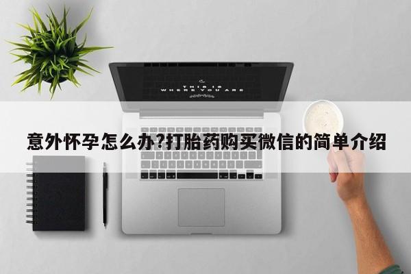 打胎药全国包邮微信意外怀孕怎么办?打胎药购买微信的简单介绍