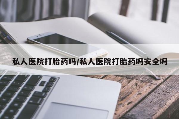 打胎药全国包邮微信私人医院打胎药吗/私人医院打胎药吗安全吗