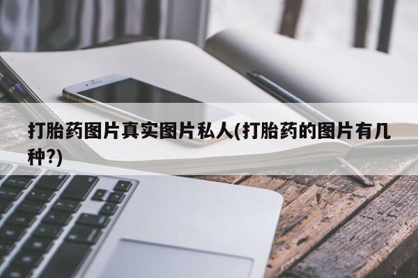打胎药全国包邮微信打胎药图片真实图片私人(打胎药的图片有几种?)