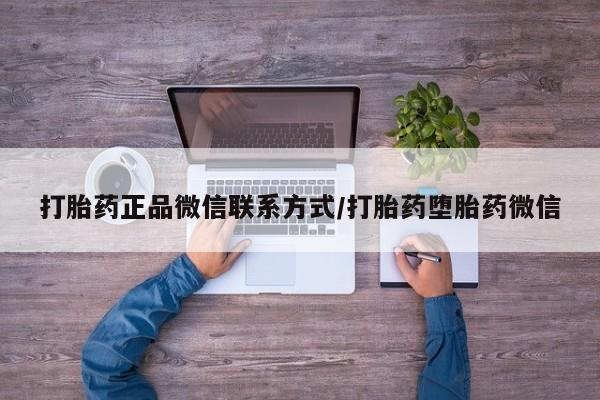 打胎药全国包邮微信打胎药正品微信联系方式/打胎药堕胎药微信