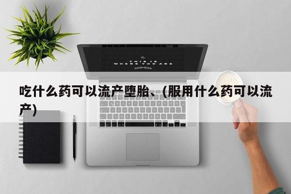 打胎药全国包邮微信吃什么药可以流产堕胎、(服用什么药可以流产)