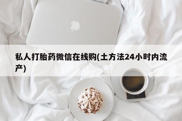 打胎药全国包邮微信私人打胎药微信在线购(土方法24小时内流产)