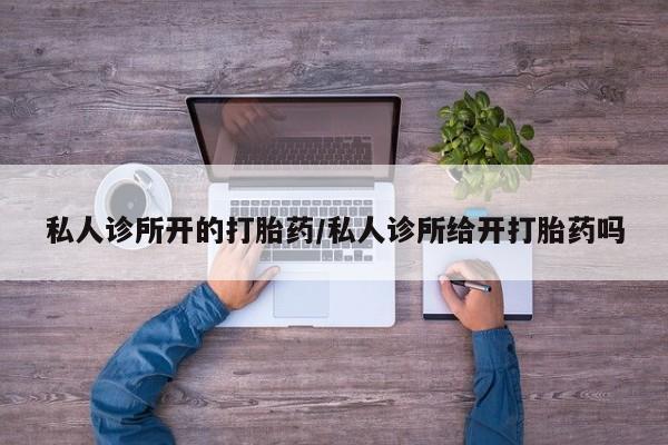 打胎药全国包邮微信私人诊所开的打胎药/私人诊所给开打胎药吗