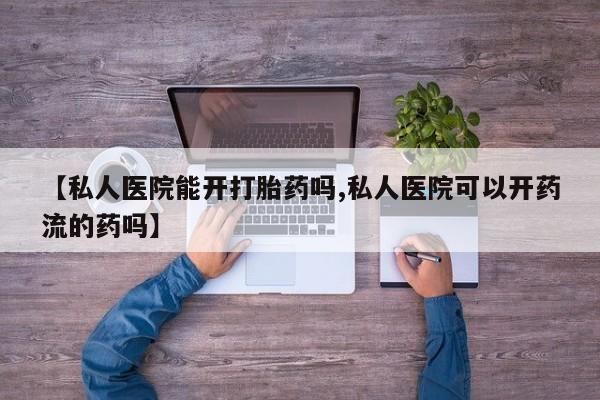 打胎药全国包邮微信【私人医院能开打胎药吗,私人医院可以开药流的药吗】