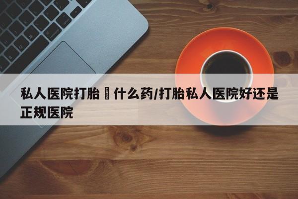 打胎药全国包邮微信私人医院打胎給什么药/打胎私人医院好还是正规医院