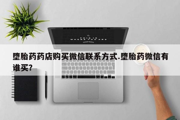 打胎药全国包邮微信堕胎药药店购买微信联系方式.堕胎药微信有谁买？