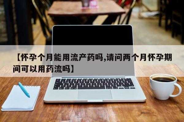 打胎药全国包邮微信【怀孕个月能用流产药吗,请问两个月怀孕期间可以用药流吗】