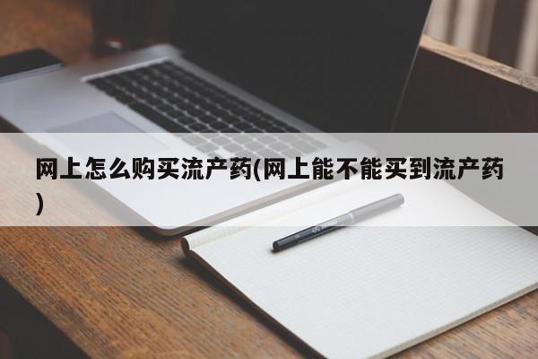 打胎药全国包邮微信网上怎么购买流产药(网上能不能买到流产药)