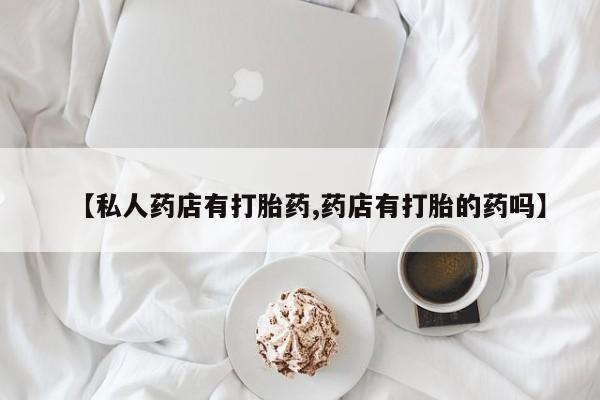 打胎药全国包邮微信【私人药店有打胎药,药店有打胎的药吗】