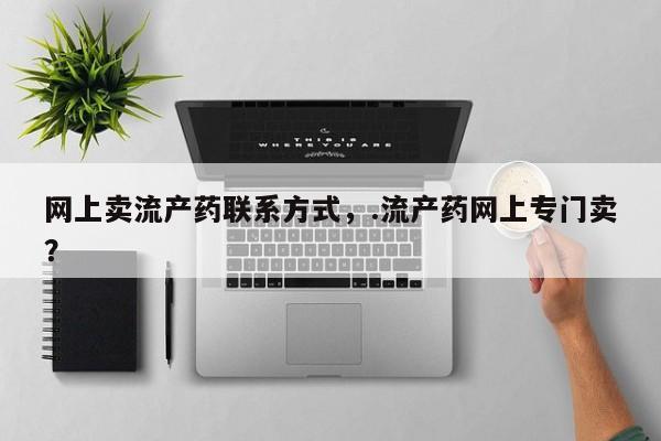 打胎药全国包邮微信网上卖流产药联系方式，.流产药网上专门卖？