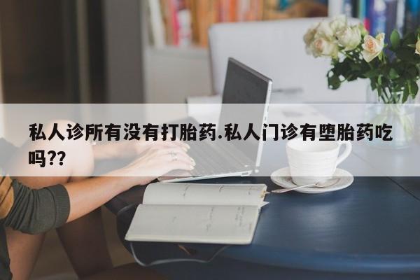打胎药全国包邮微信私人诊所有没有打胎药.私人门诊有堕胎药吃吗?？