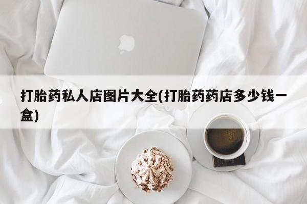 打胎药全国包邮微信打胎药私人店图片大全(打胎药药店多少钱一盒)