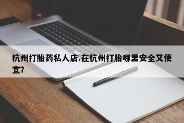 打胎药全国包邮微信杭州打胎药私人店.在杭州打胎哪里安全又便宜？
