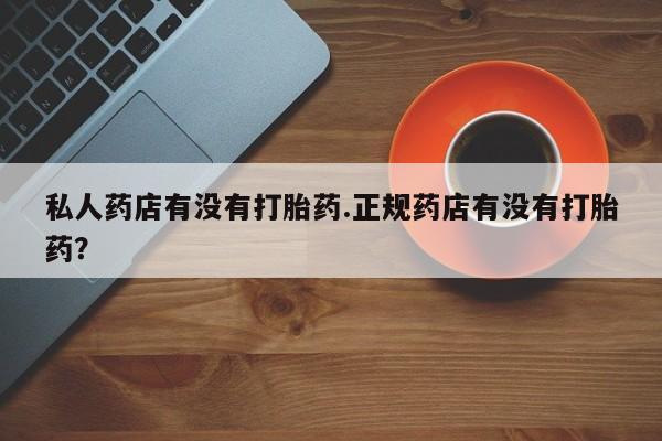 打胎药全国包邮微信私人药店有没有打胎药.正规药店有没有打胎药？
